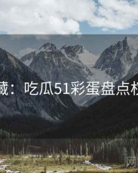 粉丝必藏：吃瓜51彩蛋盘点权威解读