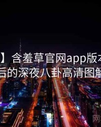 【官方】含羞草官网app版本更新背后的深夜八卦高清图解