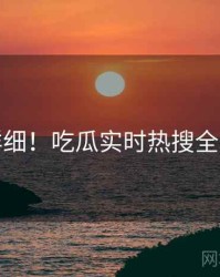 超详细！吃瓜实时热搜全流程