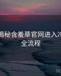 老用户揭秘含羞草官网进入冷门贴士全流程