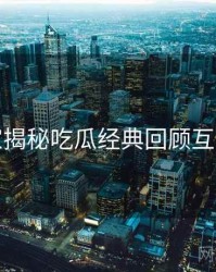 老玩家揭秘吃瓜经典回顾互动问答