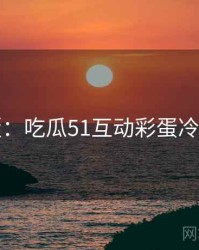 图解版：吃瓜51互动彩蛋冷静思考