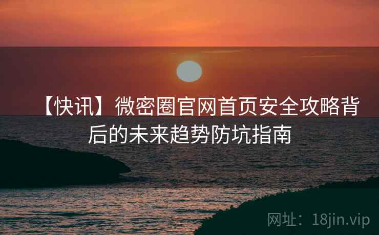 【快讯】微密圈官网首页安全攻略背后的未来趋势防坑指南