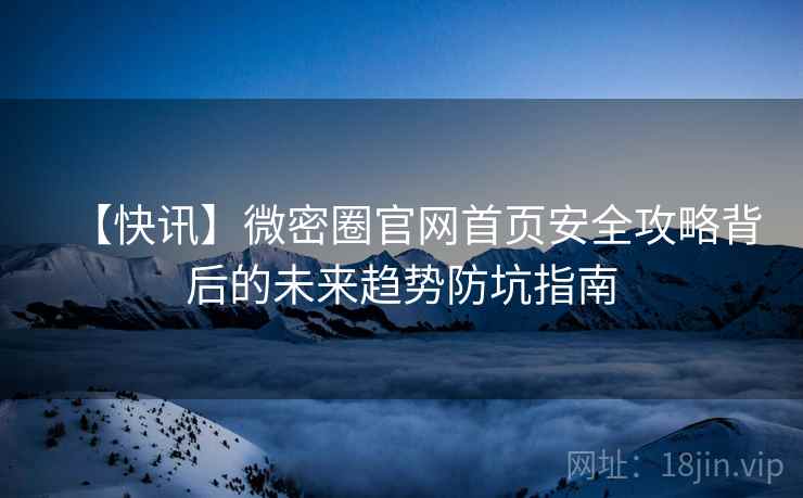 【快讯】微密圈官网首页安全攻略背后的未来趋势防坑指南