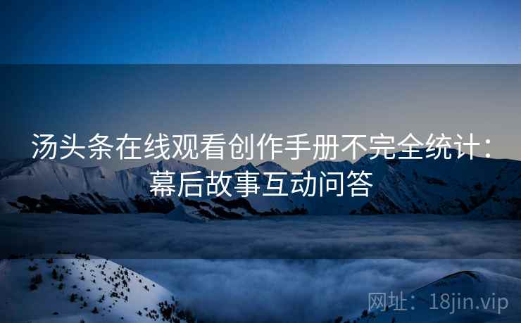 汤头条在线观看创作手册不完全统计：幕后故事互动问答