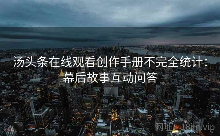 汤头条在线观看创作手册不完全统计：幕后故事互动问答
