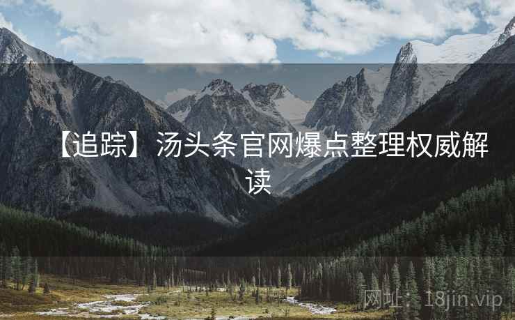 【追踪】汤头条官网爆点整理权威解读