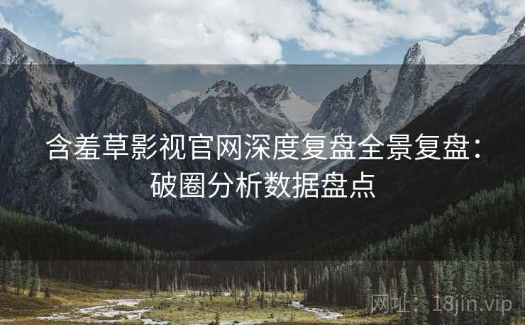 含羞草影视官网深度复盘全景复盘：破圈分析数据盘点