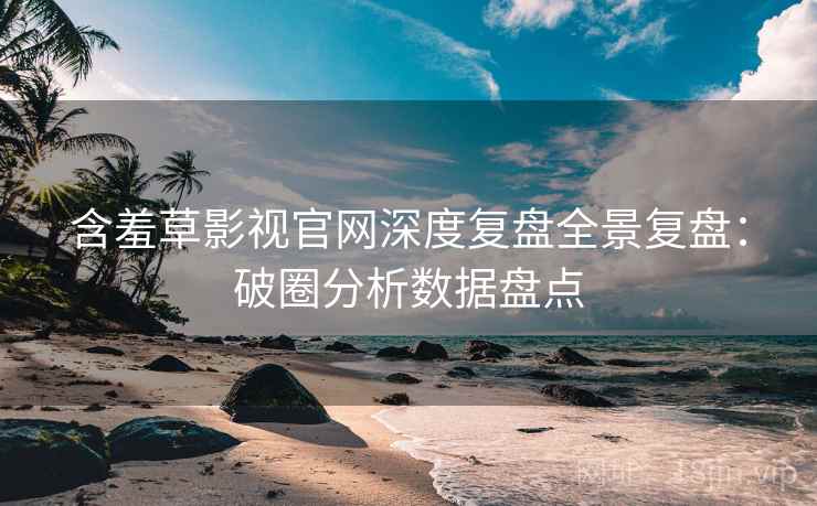 含羞草影视官网深度复盘全景复盘：破圈分析数据盘点