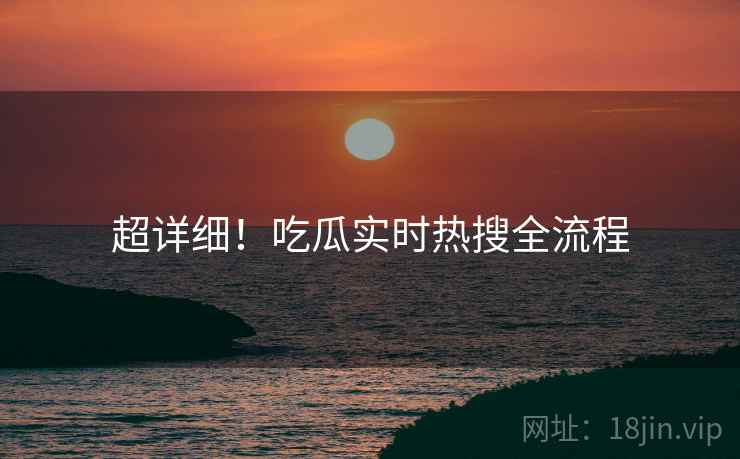 超详细！吃瓜实时热搜全流程