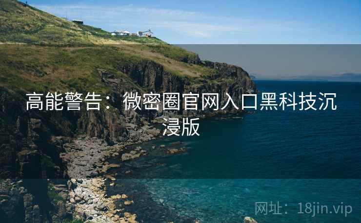 高能警告：微密圈官网入口黑科技沉浸版