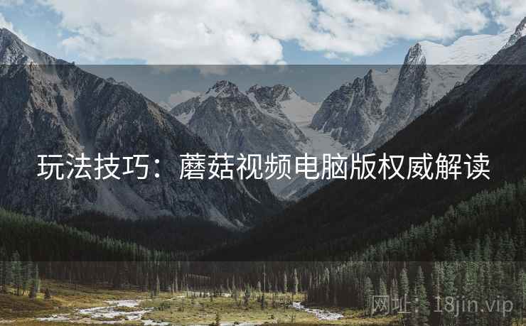 玩法技巧：蘑菇视频电脑版权威解读