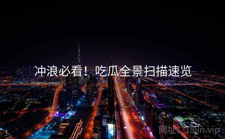 冲浪必看！吃瓜全景扫描速览