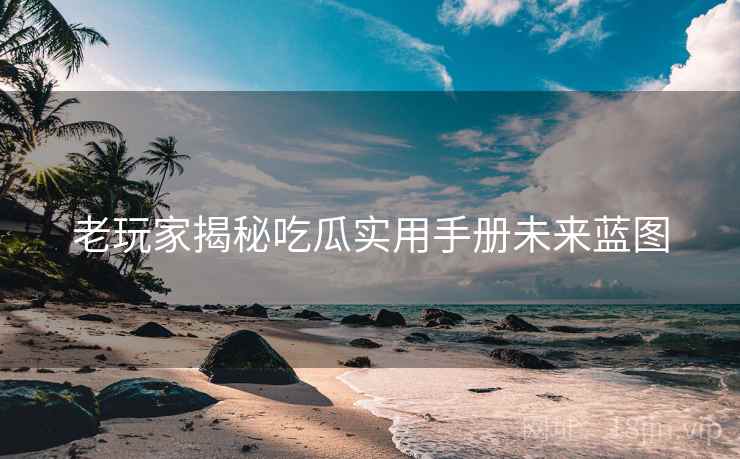 老玩家揭秘吃瓜实用手册未来蓝图