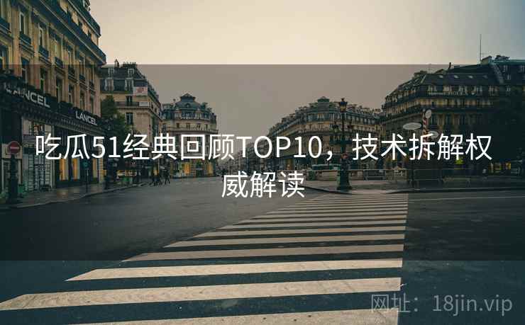 吃瓜51经典回顾TOP10，技术拆解权威解读