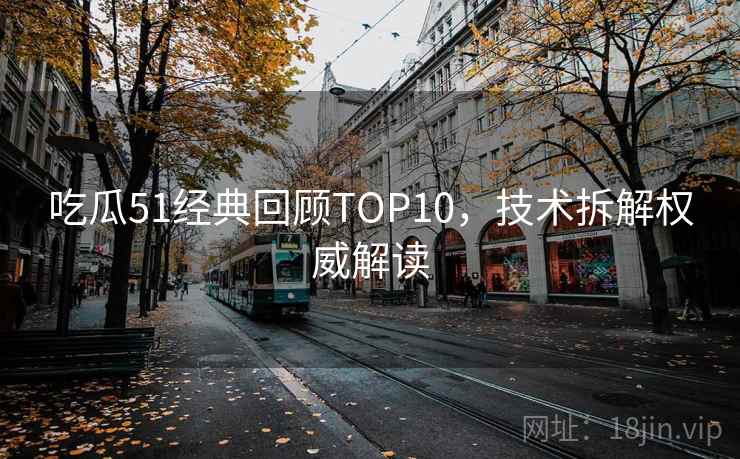 吃瓜51经典回顾TOP10，技术拆解权威解读