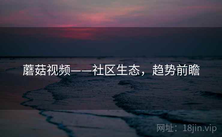 蘑菇视频——社区生态，趋势前瞻