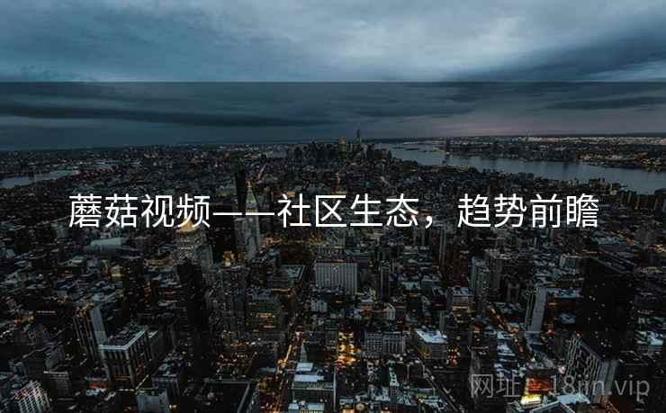 蘑菇视频——社区生态，趋势前瞻