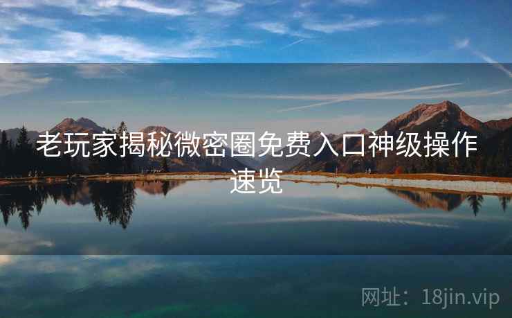 老玩家揭秘微密圈免费入口神级操作速览