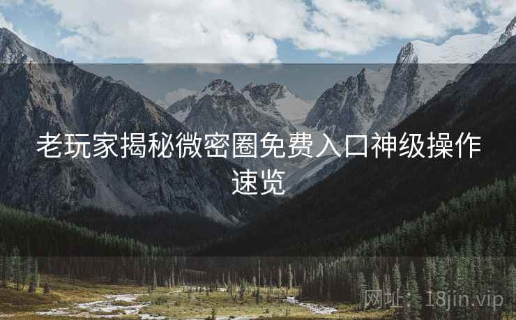 老玩家揭秘微密圈免费入口神级操作速览