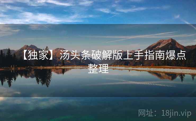 【独家】汤头条破解版上手指南爆点整理