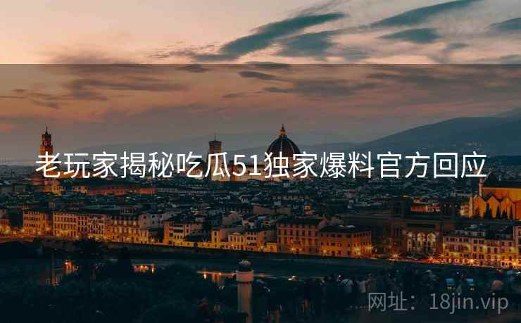 老玩家揭秘吃瓜51独家爆料官方回应