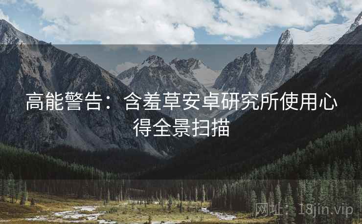 高能警告：含羞草安卓研究所使用心得全景扫描