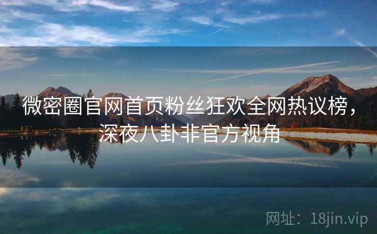 微密圈官网首页粉丝狂欢全网热议榜，深夜八卦非官方视角