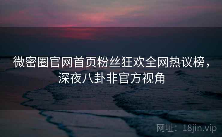 微密圈官网首页粉丝狂欢全网热议榜，深夜八卦非官方视角