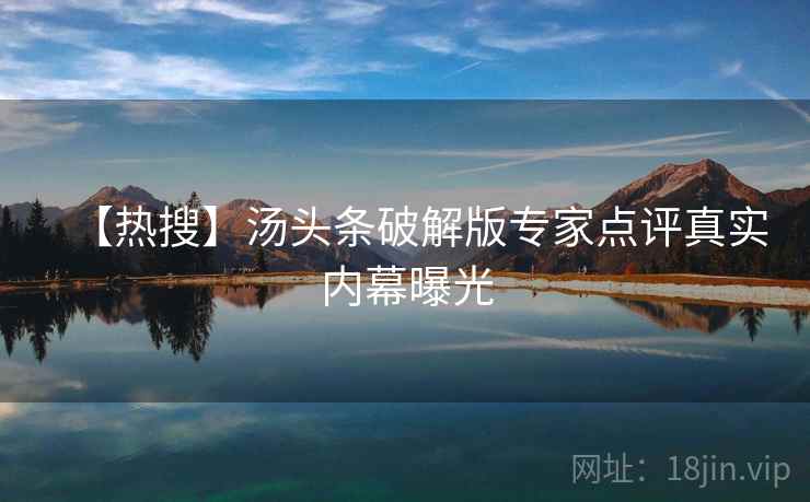 【热搜】汤头条破解版专家点评真实内幕曝光