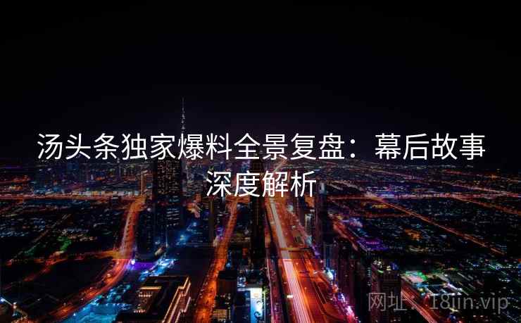 汤头条独家爆料全景复盘：幕后故事深度解析
