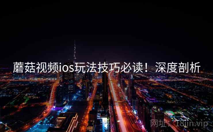 蘑菇视频ios玩法技巧必读！深度剖析