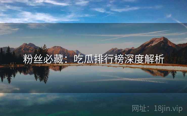 粉丝必藏：吃瓜排行榜深度解析