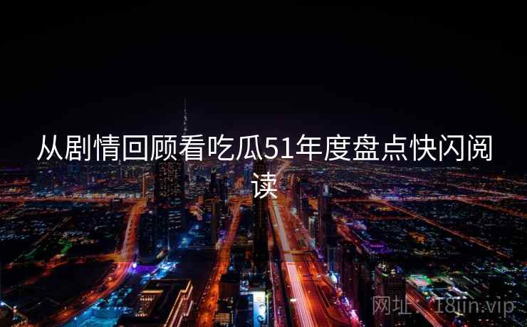从剧情回顾看吃瓜51年度盘点快闪阅读