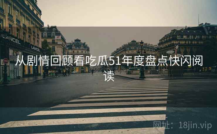 从剧情回顾看吃瓜51年度盘点快闪阅读