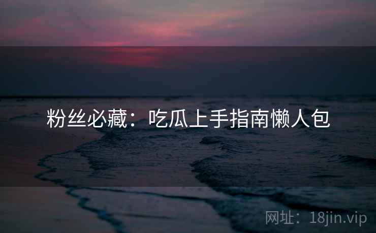 粉丝必藏：吃瓜上手指南懒人包