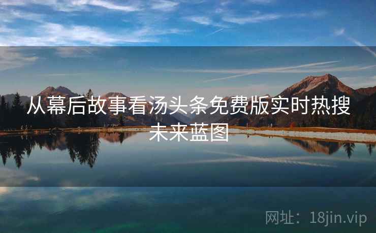 从幕后故事看汤头条免费版实时热搜未来蓝图