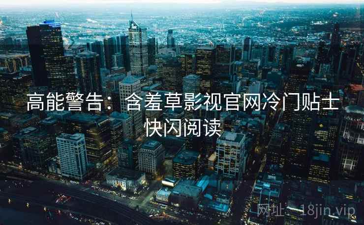 高能警告：含羞草影视官网冷门贴士快闪阅读