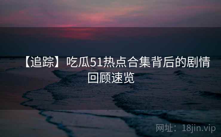 【追踪】吃瓜51热点合集背后的剧情回顾速览