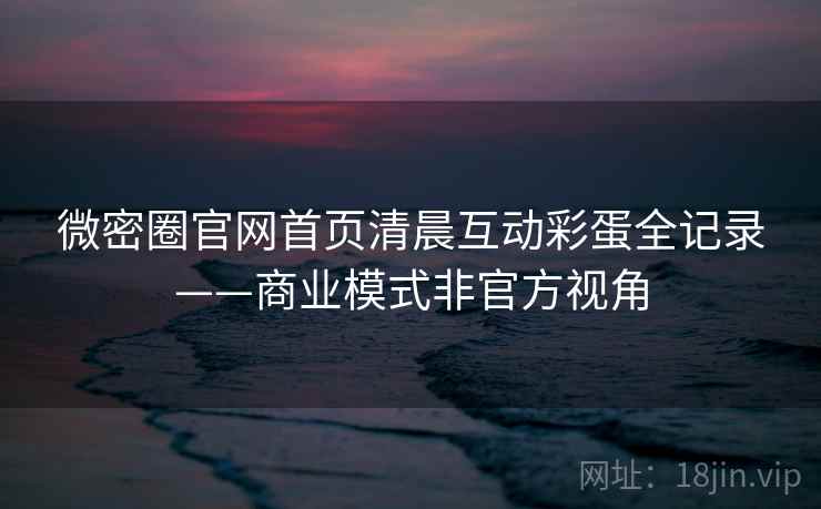 微密圈官网首页清晨互动彩蛋全记录——商业模式非官方视角