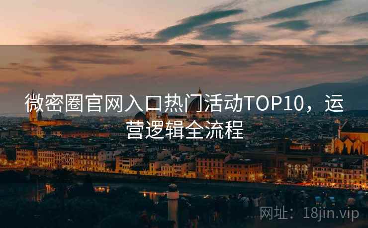 微密圈官网入口热门活动TOP10，运营逻辑全流程