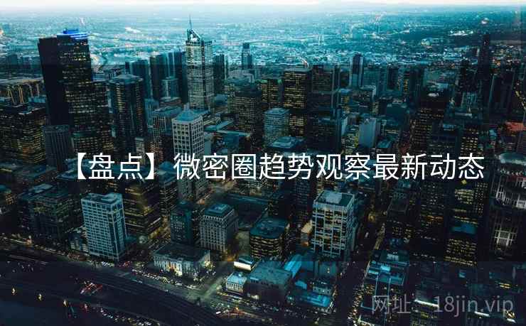 【盘点】微密圈趋势观察最新动态