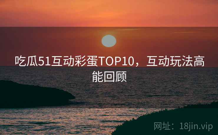 吃瓜51互动彩蛋TOP10，互动玩法高能回顾