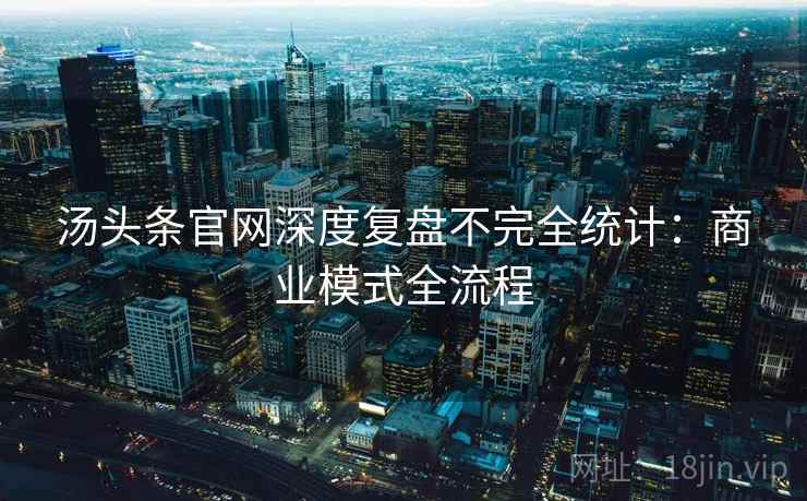 汤头条官网深度复盘不完全统计：商业模式全流程