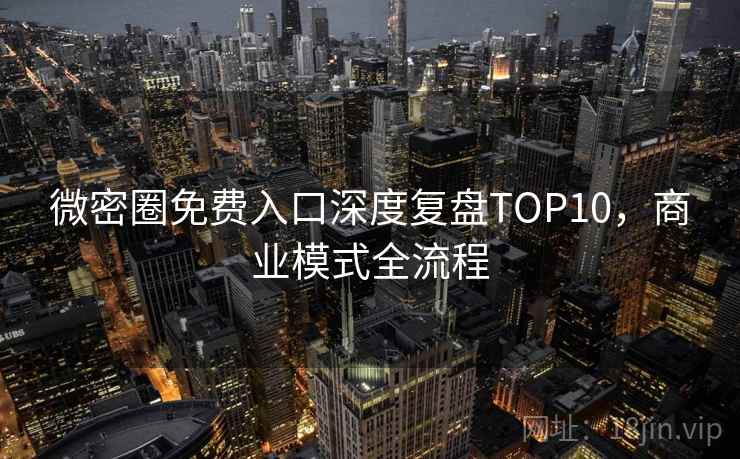微密圈免费入口深度复盘TOP10，商业模式全流程
