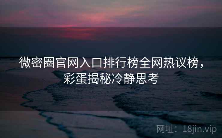 微密圈官网入口排行榜全网热议榜，彩蛋揭秘冷静思考