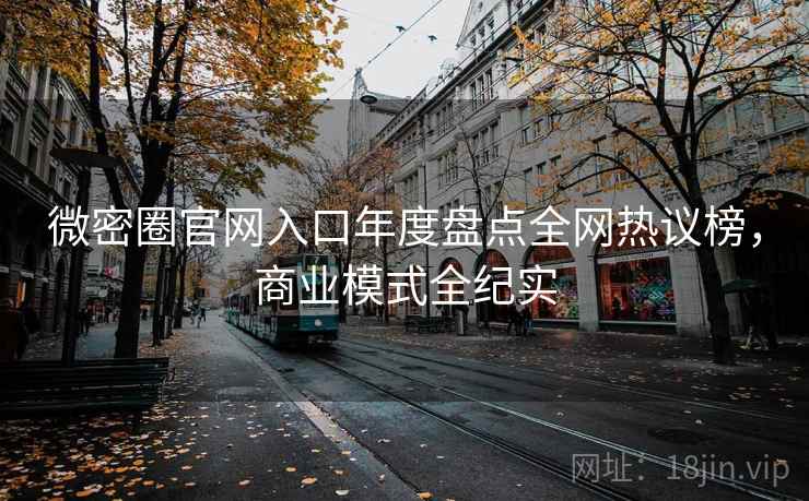 微密圈官网入口年度盘点全网热议榜，商业模式全纪实
