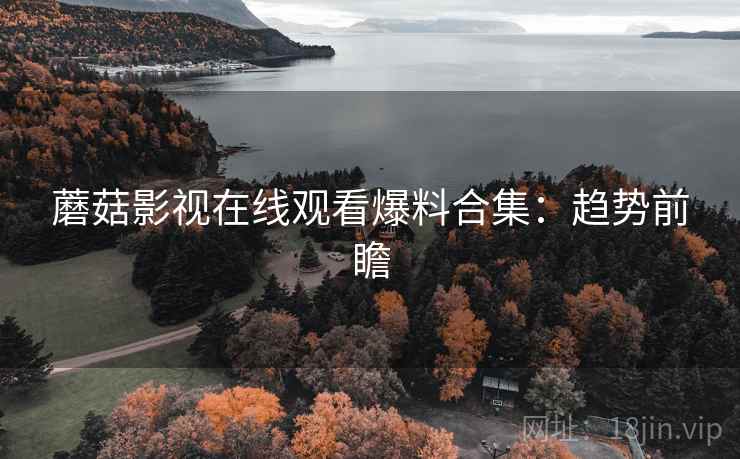 蘑菇影视在线观看爆料合集：趋势前瞻