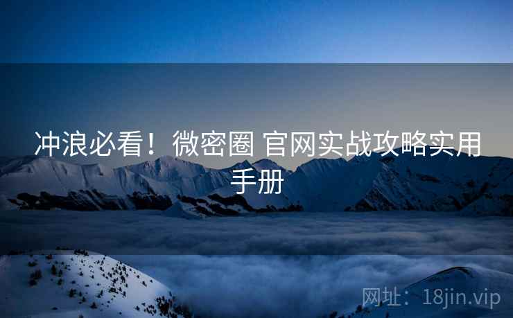 冲浪必看！微密圈 官网实战攻略实用手册