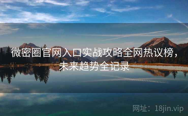 微密圈官网入口实战攻略全网热议榜，未来趋势全记录